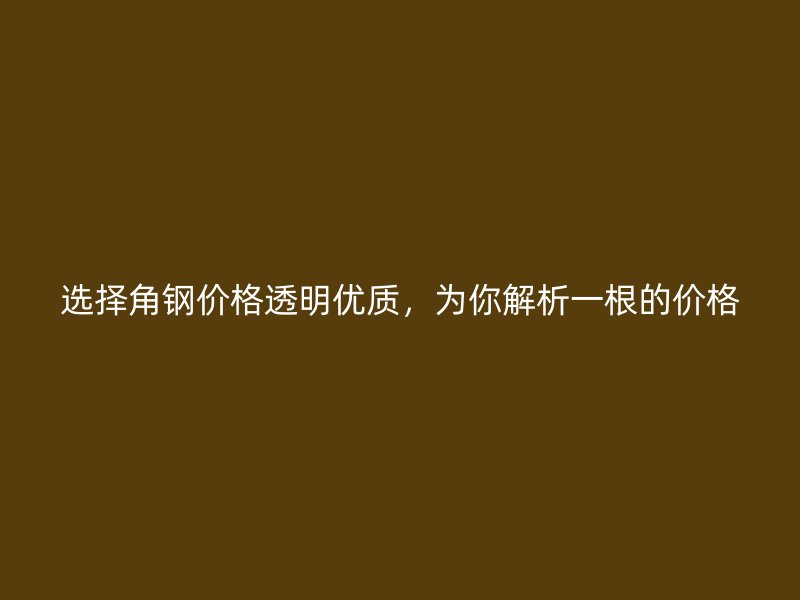 选择角钢价格透明优质，为你解析一根的价格