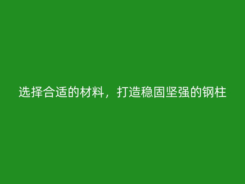选择合适的材料，打造稳固坚强的钢柱