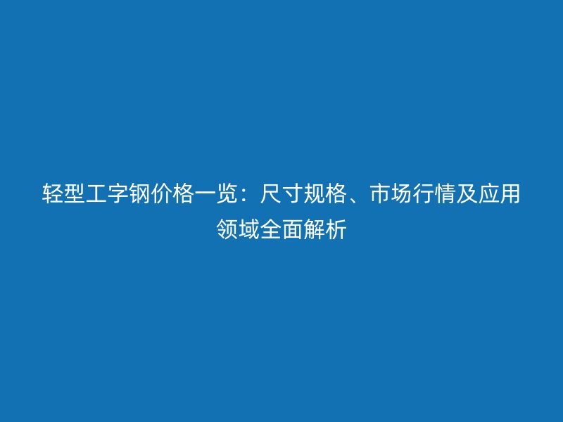轻型工字钢价格一览:尺寸规格、市场行情及应用领域全面解析