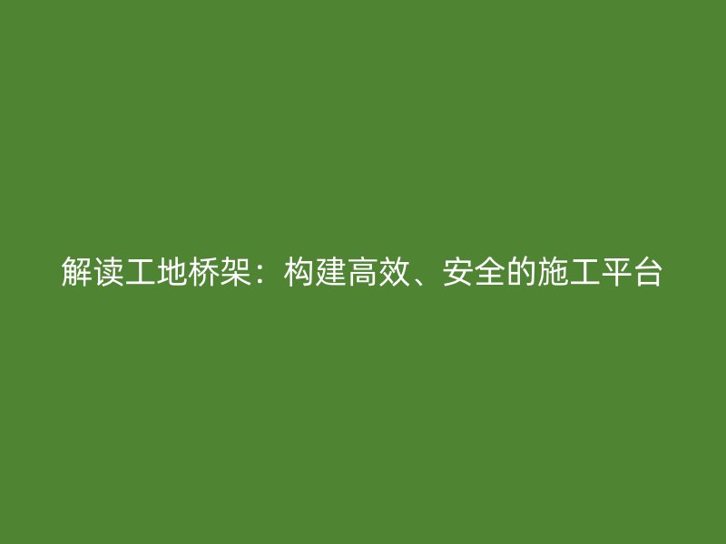 解读工地桥架：构建高效、安全的施工平台