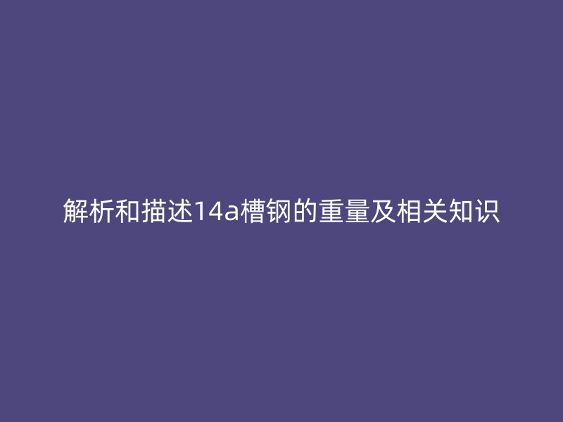 解析和描述14a槽钢的重量及相关知识