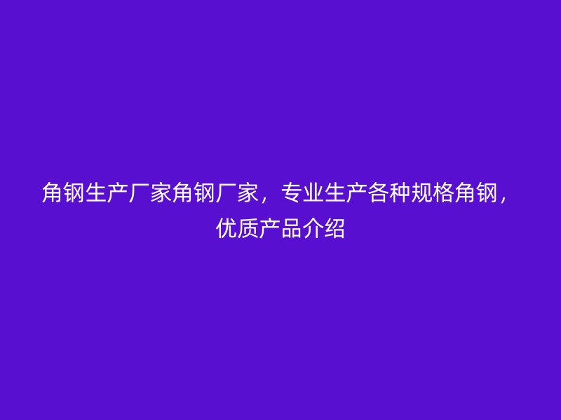 角钢生产厂家角钢厂家,专业生产各种规格角钢,优质产品介绍