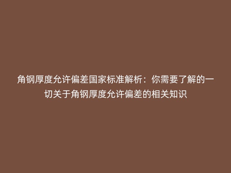 角钢厚度允许偏差国家标准解析：你需要了解的一切关于角钢厚度允许偏差的相关知识