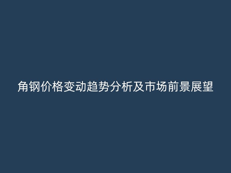 角钢价格变动趋势分析及市场前景展望