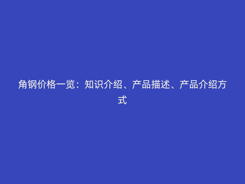 角钢价格一览：知识介绍、产品描述、产品介绍方式