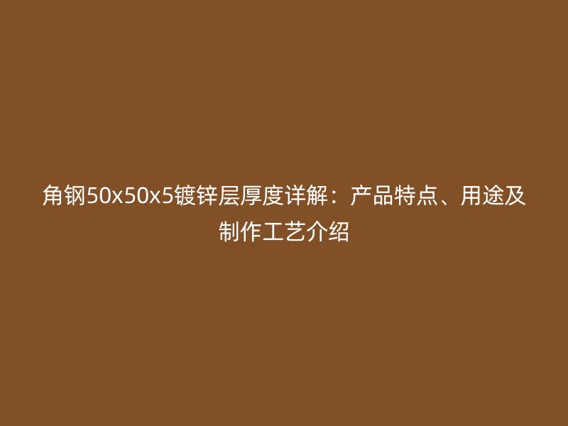 角钢50x50x5镀锌层厚度详解:产品特点、用途及制作工艺介绍
