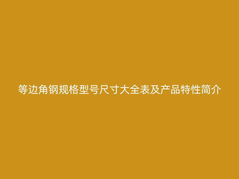 等边角钢规格型号尺寸大全表及产品特性简介