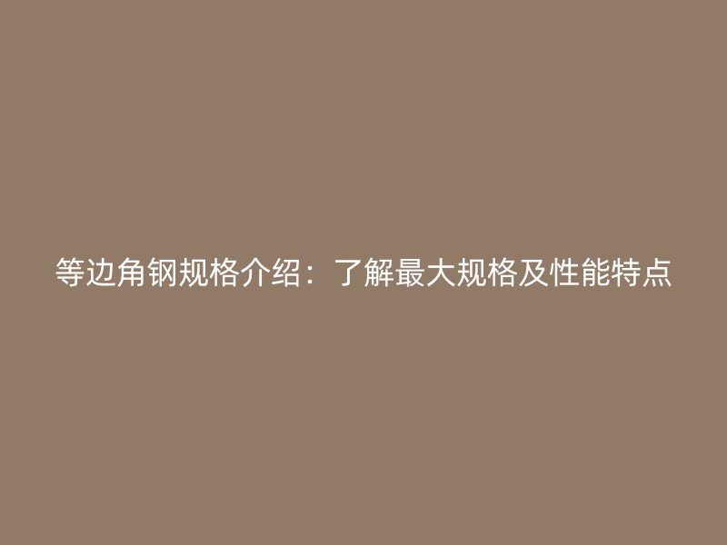 等边角钢规格介绍:了解最大规格及性能特点