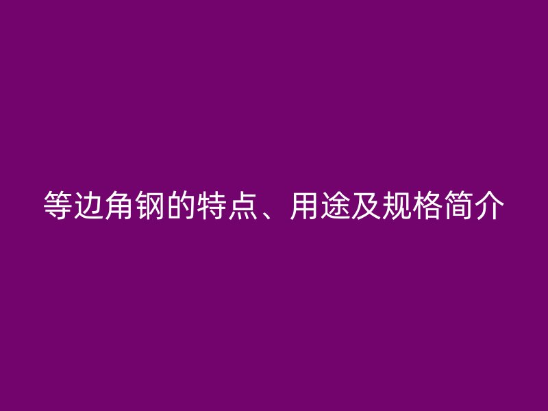 等边角钢的特点、用途及规格简介