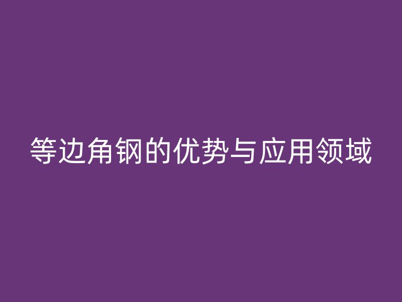 等边角钢的优势与应用领域