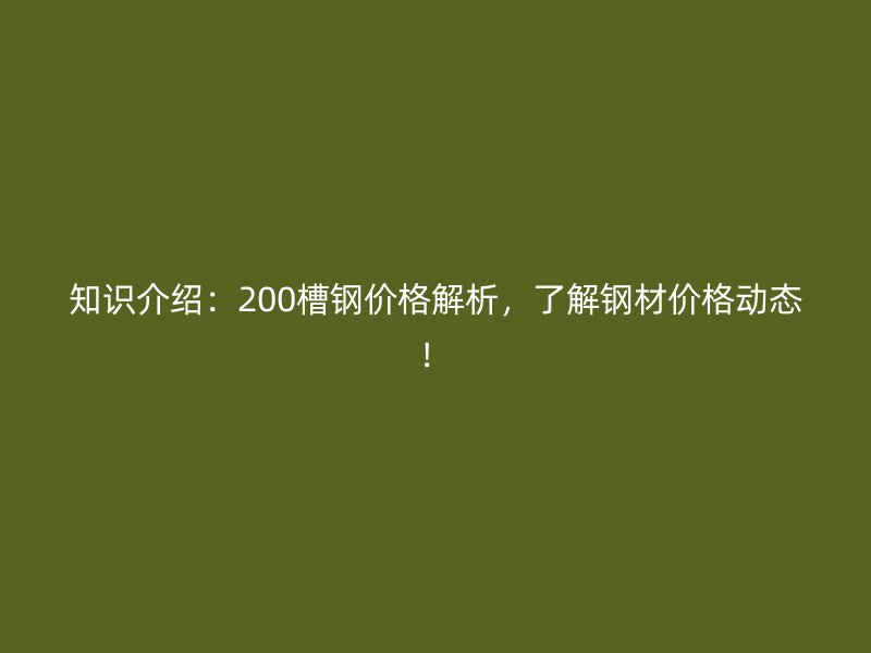 知识介绍：200槽钢价格解析，了解钢材价格动态！