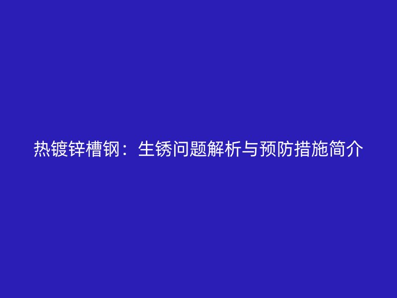 热镀锌槽钢:生锈问题解析与预防措施简介