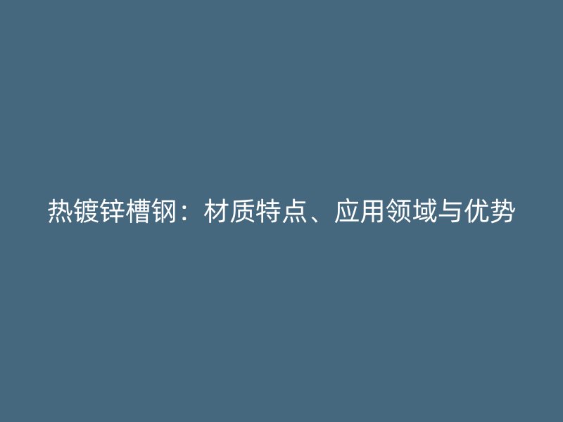 热镀锌槽钢:材质特点、应用领域与优势