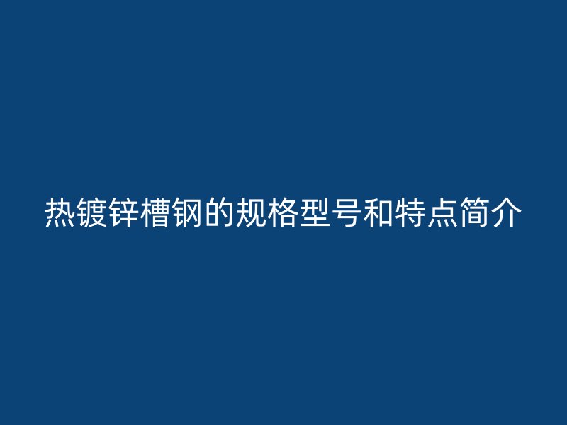 热镀锌槽钢的规格型号和特点简介