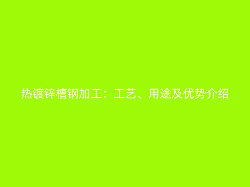 热镀锌槽钢加工：工艺、用途及优势介绍