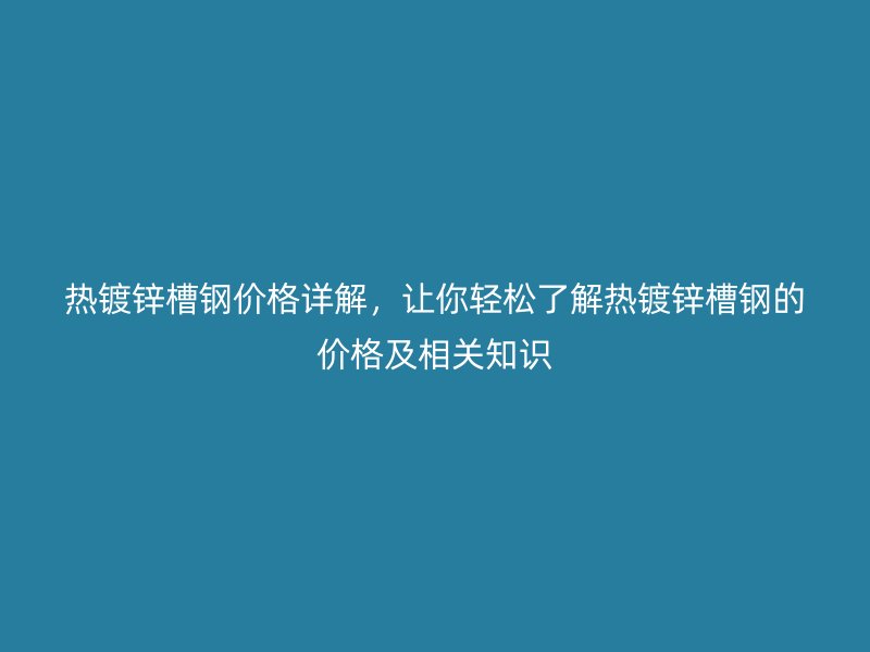 热镀锌槽钢价格详解，让你轻松了解热镀锌槽钢的价格及相关知识