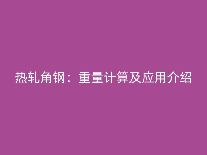热轧角钢:重量计算及应用介绍