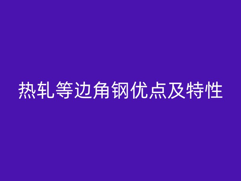 热轧等边角钢优点及特性