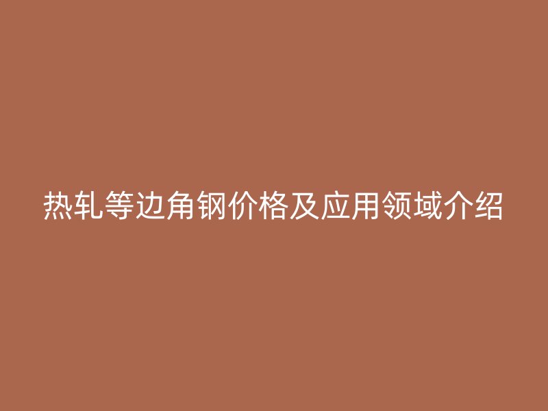 热轧等边角钢价格及应用领域介绍