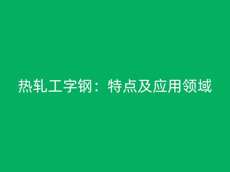热轧工字钢:特点及应用领域