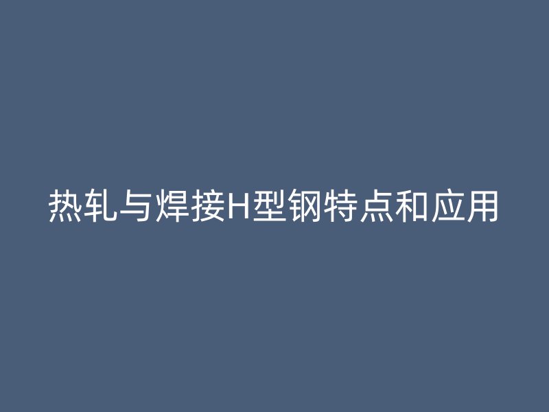 热轧与焊接H型钢特点和应用