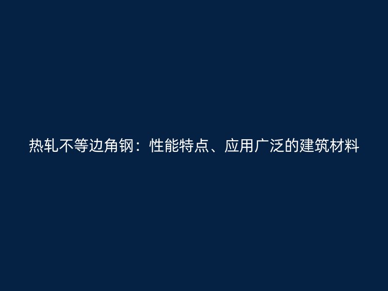 热轧不等边角钢:性能特点、应用广泛的建筑材料