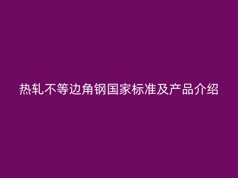 热轧不等边角钢国家标准及产品介绍