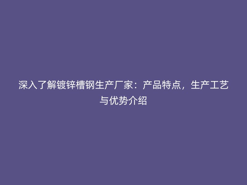 深入了解镀锌槽钢生产厂家:产品特点,生产工艺与优势介绍