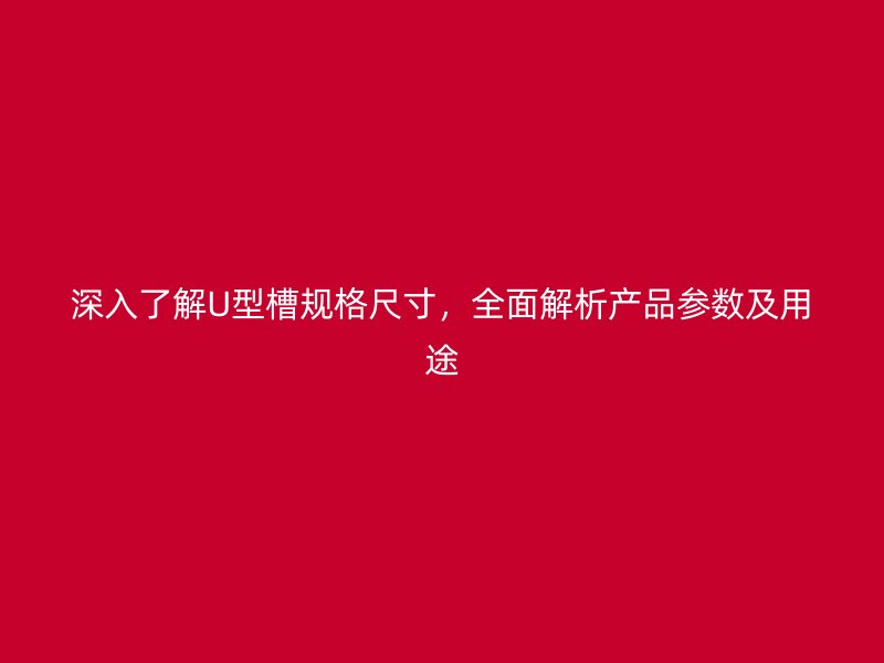 深入了解U型槽规格尺寸，全面解析产品参数及用途
