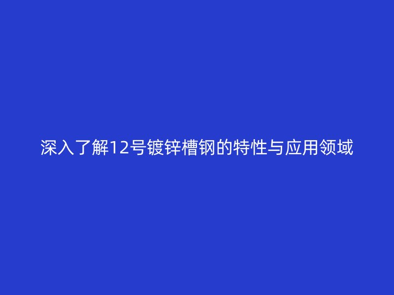 深入了解12号镀锌槽钢的特性与应用领域