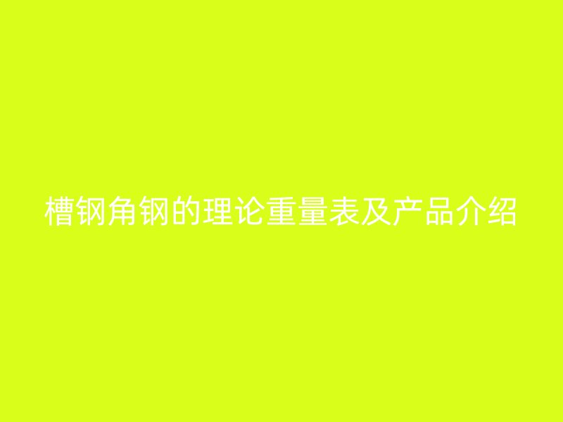 槽钢角钢的理论重量表及产品介绍