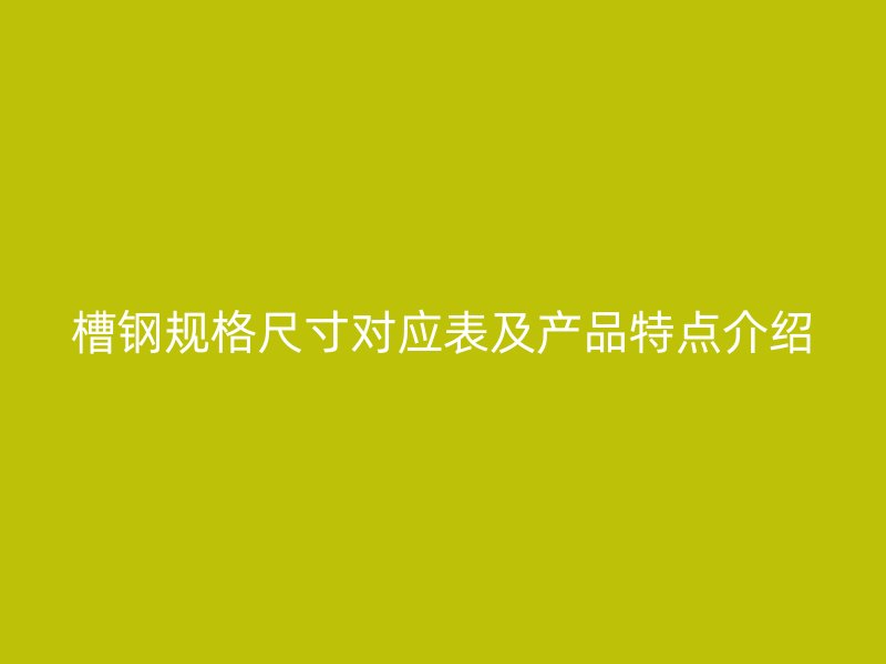 槽钢规格尺寸对应表及产品特点介绍
