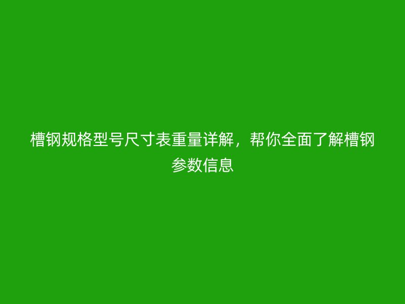 槽钢规格型号尺寸表重量详解,帮你全面了解槽钢参数信息