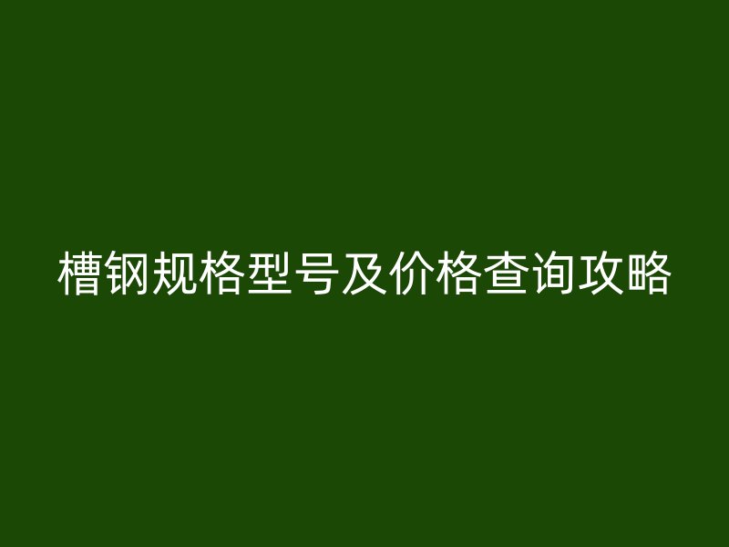 槽钢规格型号及价格查询攻略