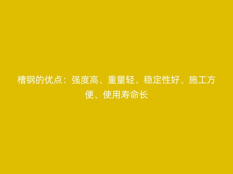 槽钢的优点：强度高、重量轻、稳定性好、施工方便、使用寿命长