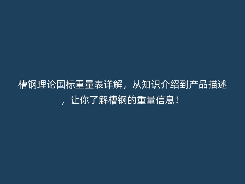 槽钢理论国标重量表详解,从知识介绍到产品描述,让你了解槽钢的重量信息!