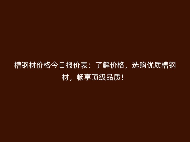 槽钢材价格今日报价表:了解价格,选购优质槽钢材,畅享顶级品质!