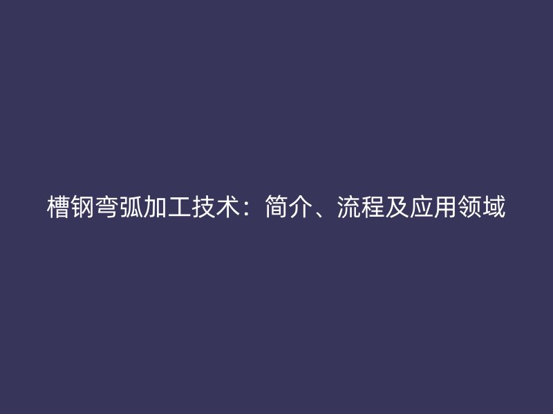 槽钢弯弧加工技术:简介、流程及应用领域