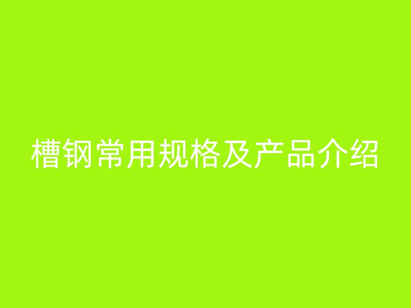 槽钢常用规格及产品介绍