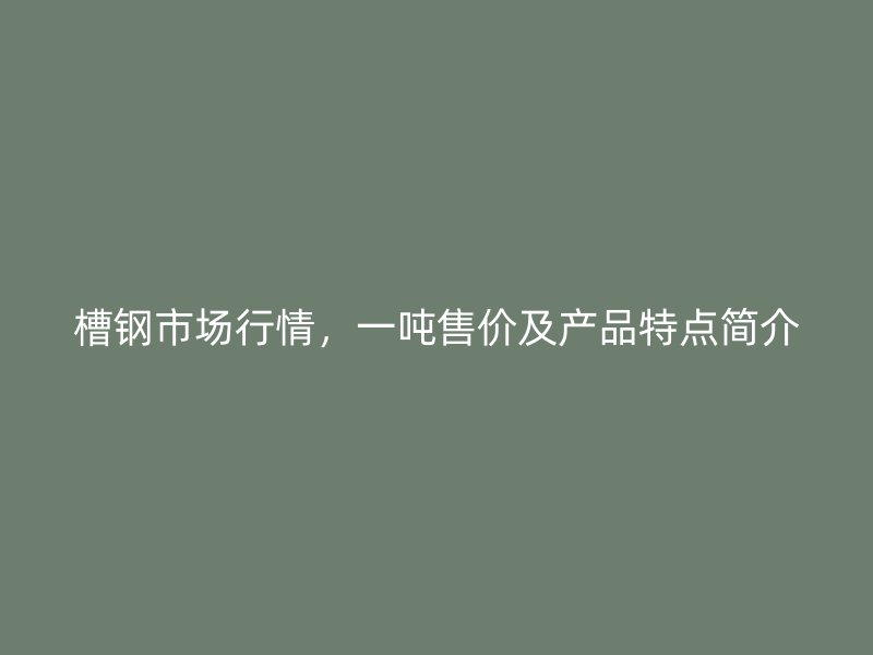 槽钢市场行情,一吨售价及产品特点简介
