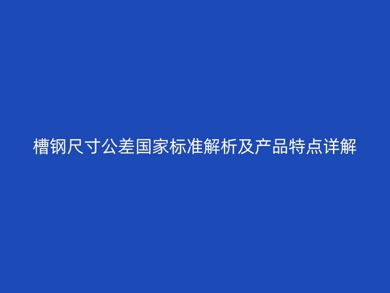 槽钢尺寸公差国家标准解析及产品特点详解