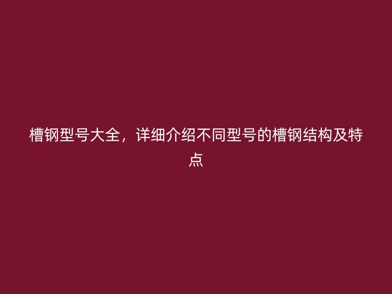 槽钢型号大全,详细介绍不同型号的槽钢结构及特点