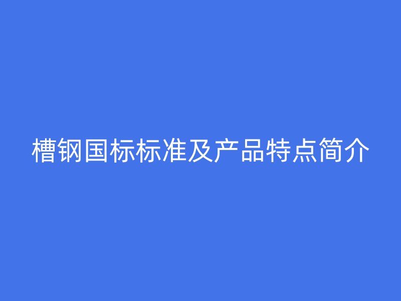槽钢国标标准及产品特点简介