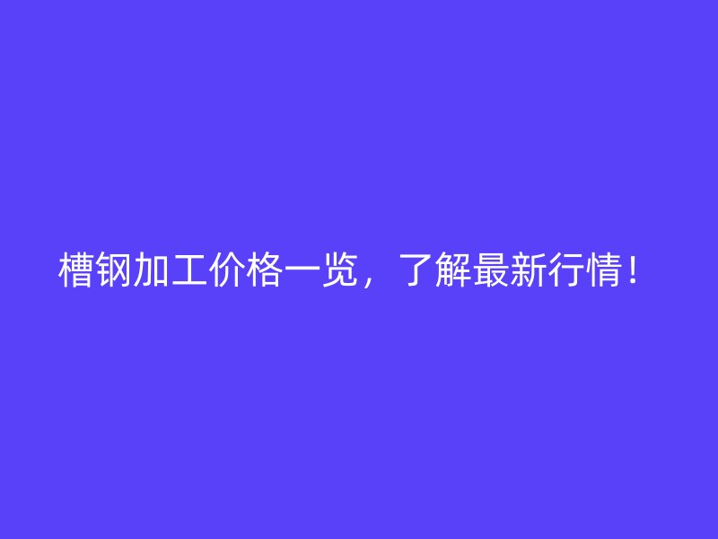 槽钢加工价格一览,了解最新行情!