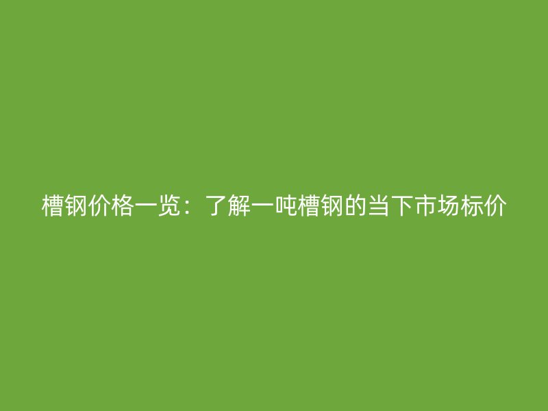 槽钢价格一览:了解一吨槽钢的当下市场标价
