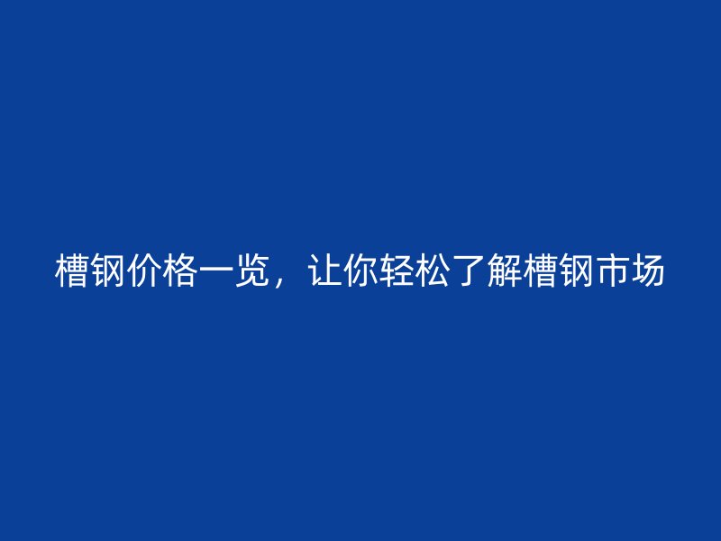 槽钢价格一览，让你轻松了解槽钢市场