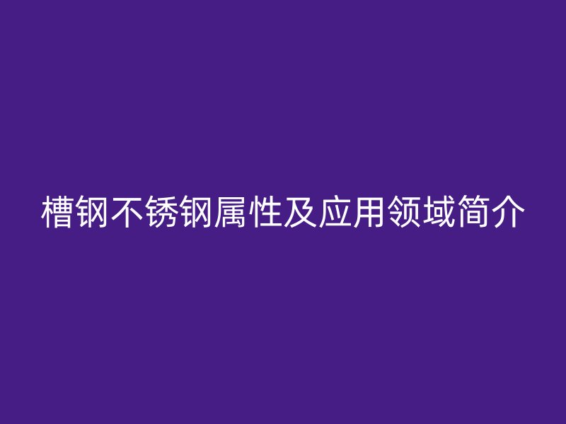 槽钢不锈钢属性及应用领域简介
