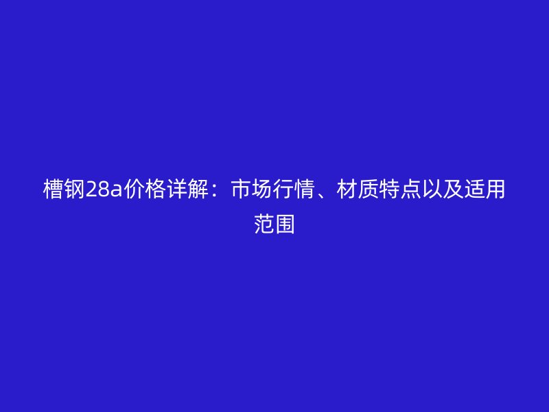 槽钢28a价格详解:市场行情、材质特点以及适用范围
