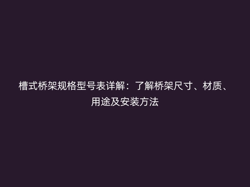 槽式桥架规格型号表详解：了解桥架尺寸、材质、用途及安装方法