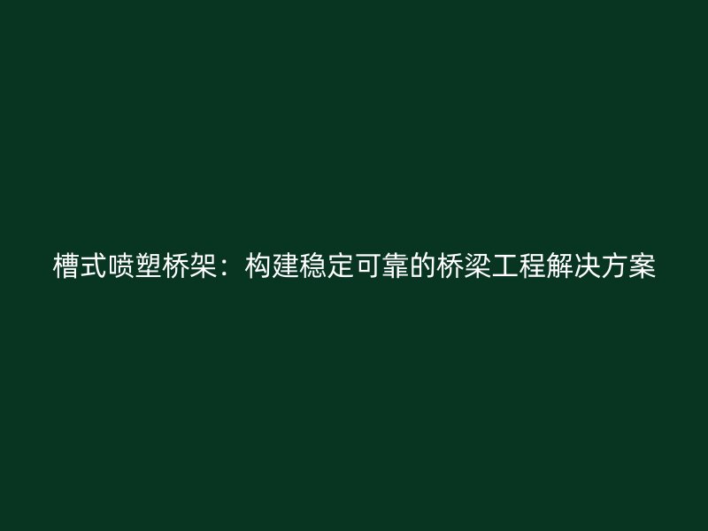 槽式喷塑桥架：构建稳定可靠的桥梁工程解决方案